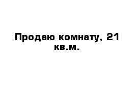 Продаю комнату, 21 кв.м.